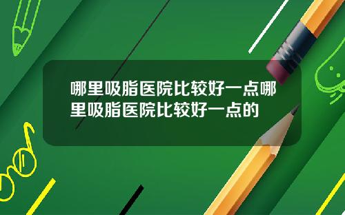 哪里吸脂医院比较好一点哪里吸脂医院比较好一点的