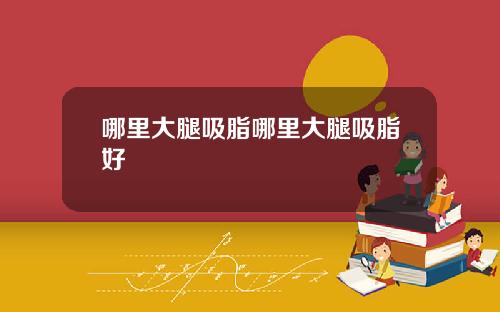 哪里大腿吸脂哪里大腿吸脂好