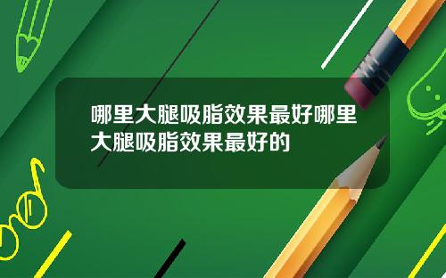 哪里大腿吸脂效果最好哪里大腿吸脂效果最好的