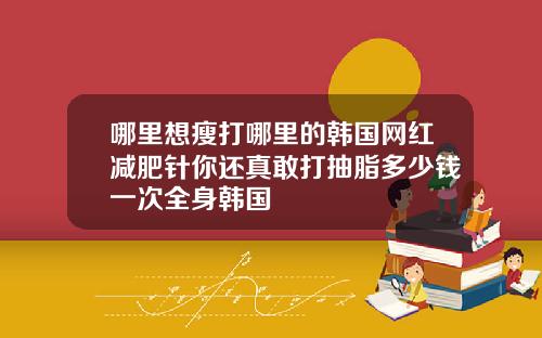哪里想瘦打哪里的韩国网红减肥针你还真敢打抽脂多少钱一次全身韩国