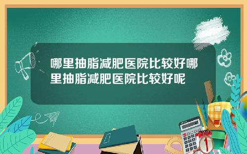 哪里抽脂减肥医院比较好哪里抽脂减肥医院比较好呢