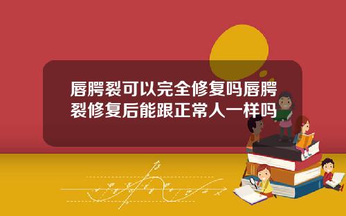 唇腭裂可以完全修复吗唇腭裂修复后能跟正常人一样吗