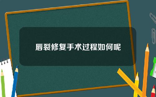 唇裂修复手术过程如何呢