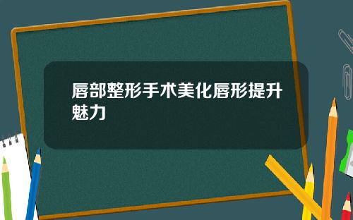 唇部整形手术美化唇形提升魅力