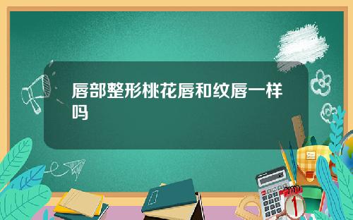 唇部整形桃花唇和纹唇一样吗