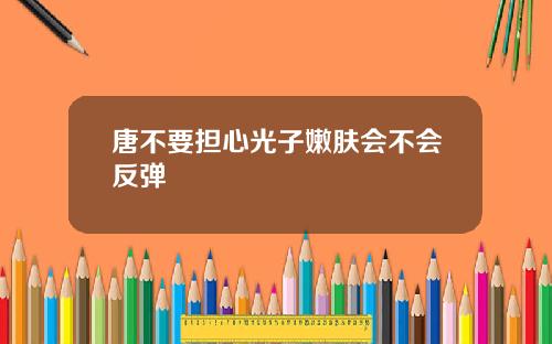 唐不要担心光子嫩肤会不会反弹