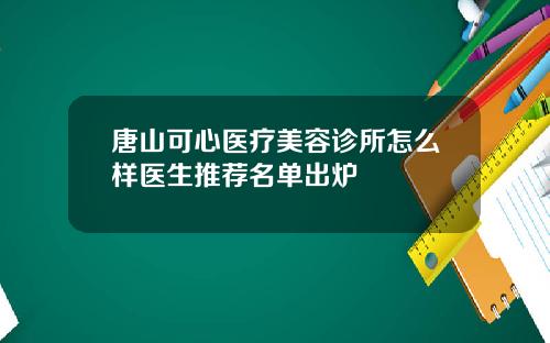 唐山可心医疗美容诊所怎么样医生推荐名单出炉