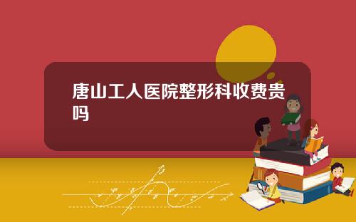 唐山工人医院整形科收费贵吗
