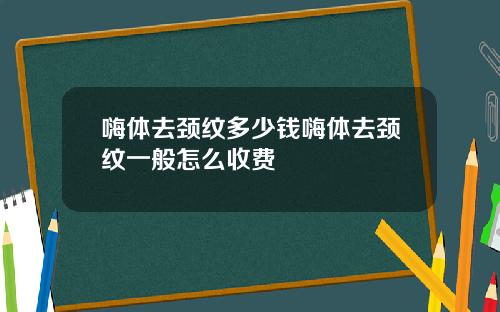 嗨体去颈纹多少钱嗨体去颈纹一般怎么收费