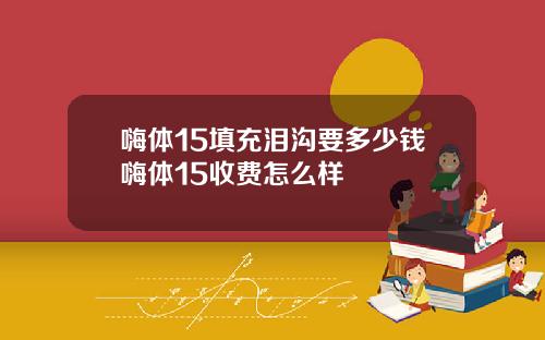 嗨体15填充泪沟要多少钱嗨体15收费怎么样