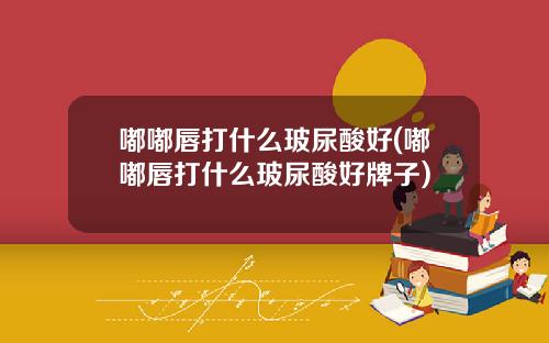 嘟嘟唇打什么玻尿酸好(嘟嘟唇打什么玻尿酸好牌子)