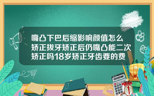 嘴凸下巴后缩影响颜值怎么矫正拔牙矫正后仍嘴凸能二次矫正吗18岁矫正牙齿要的费用