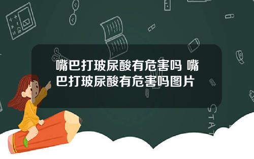 嘴巴打玻尿酸有危害吗 嘴巴打玻尿酸有危害吗图片