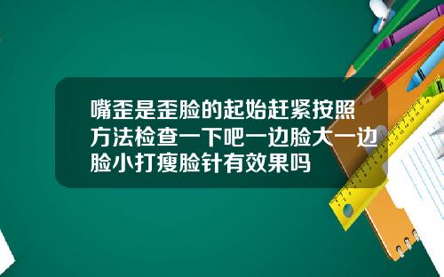 嘴歪是歪脸的起始赶紧按照方法检查一下吧一边脸大一边脸小打瘦脸针有效果吗