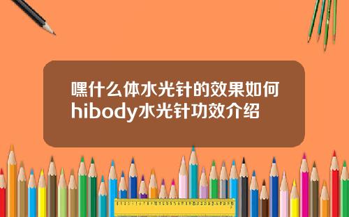 嘿什么体水光针的效果如何hibody水光针功效介绍