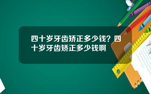 四十岁牙齿矫正多少钱？四十岁牙齿矫正多少钱啊