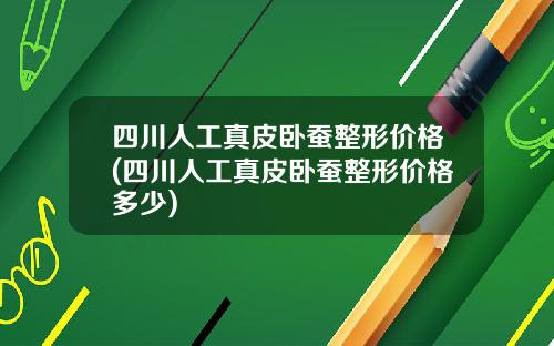 四川人工真皮卧蚕整形价格(四川人工真皮卧蚕整形价格多少)