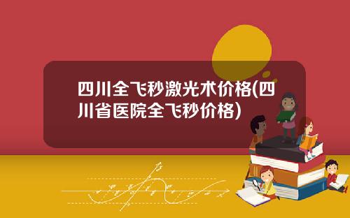 四川全飞秒激光术价格(四川省医院全飞秒价格)