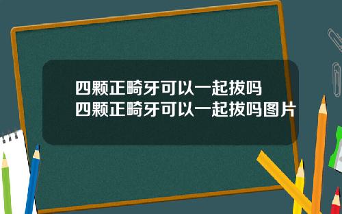 四颗正畸牙可以一起拔吗 四颗正畸牙可以一起拔吗图片