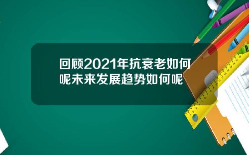回顾2021年抗衰老如何呢未来发展趋势如何呢