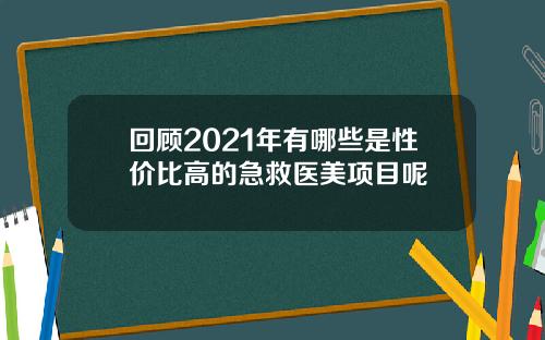 回顾2021年有哪些是性价比高的急救医美项目呢