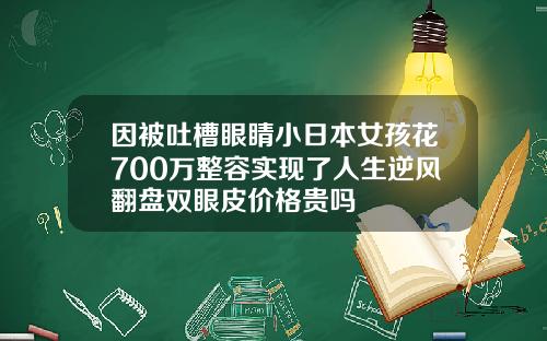 因被吐槽眼睛小日本女孩花700万整容实现了人生逆风翻盘双眼皮价格贵吗