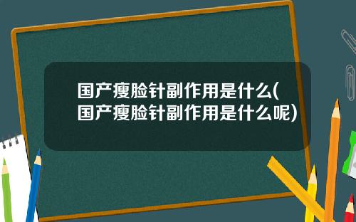 国产瘦脸针副作用是什么(国产瘦脸针副作用是什么呢)