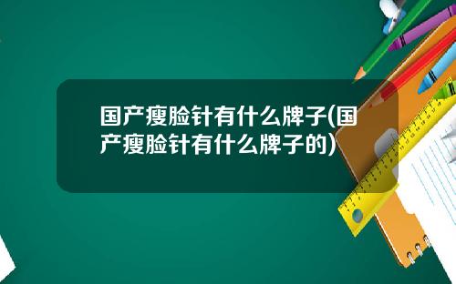 国产瘦脸针有什么牌子(国产瘦脸针有什么牌子的)