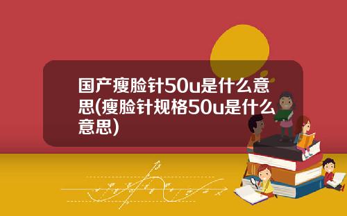国产瘦脸针50u是什么意思(瘦脸针规格50u是什么意思)