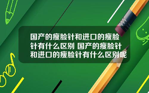 国产的瘦脸针和进口的瘦脸针有什么区别 国产的瘦脸针和进口的瘦脸针有什么区别呢