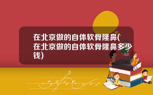 在北京做的自体软骨隆鼻(在北京做的自体软骨隆鼻多少钱)
