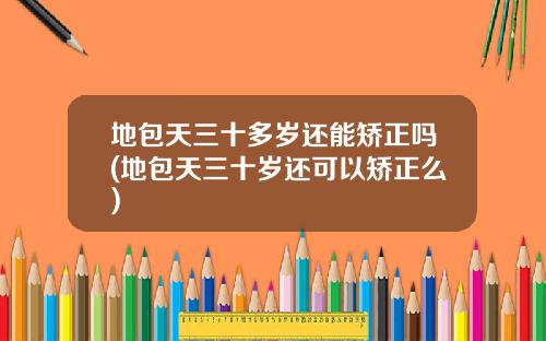 地包天三十多岁还能矫正吗(地包天三十岁还可以矫正么)