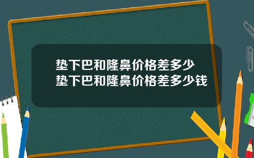 垫下巴和隆鼻价格差多少 垫下巴和隆鼻价格差多少钱