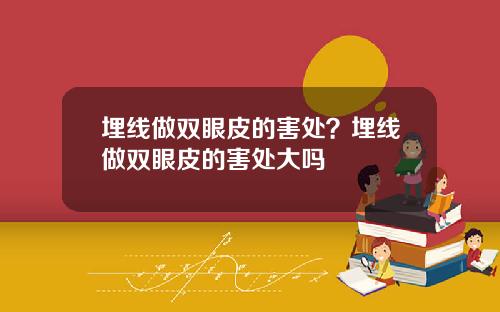 埋线做双眼皮的害处？埋线做双眼皮的害处大吗