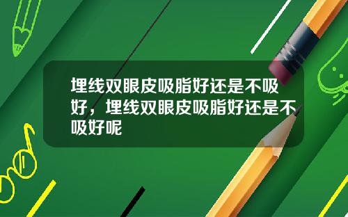 埋线双眼皮吸脂好还是不吸好，埋线双眼皮吸脂好还是不吸好呢