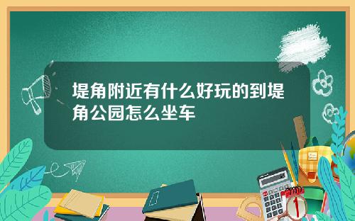 堤角附近有什么好玩的到堤角公园怎么坐车