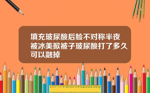 填充玻尿酸后脸不对称半夜被冰美掀被子玻尿酸打了多久可以融掉