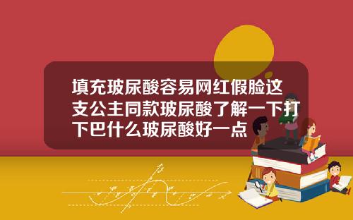 填充玻尿酸容易网红假脸这支公主同款玻尿酸了解一下打下巴什么玻尿酸好一点
