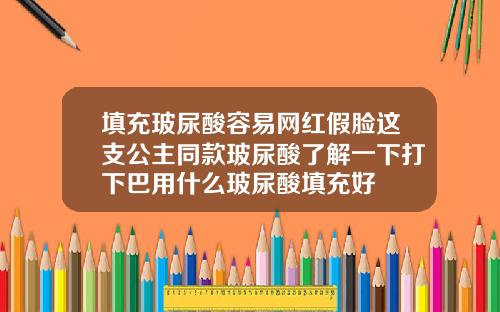 填充玻尿酸容易网红假脸这支公主同款玻尿酸了解一下打下巴用什么玻尿酸填充好