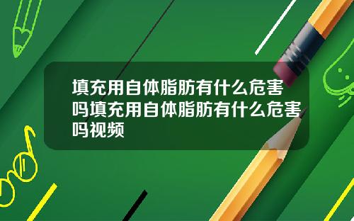 填充用自体脂肪有什么危害吗填充用自体脂肪有什么危害吗视频