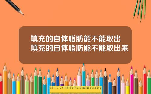 填充的自体脂肪能不能取出填充的自体脂肪能不能取出来