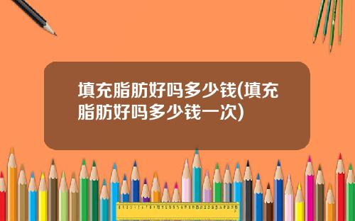 填充脂肪好吗多少钱(填充脂肪好吗多少钱一次)