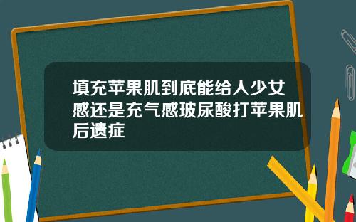 填充苹果肌到底能给人少女感还是充气感玻尿酸打苹果肌后遗症