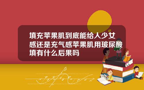 填充苹果肌到底能给人少女感还是充气感苹果肌用玻尿酸填有什么后果吗