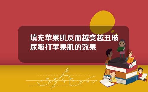 填充苹果肌反而越变越丑玻尿酸打苹果肌的效果