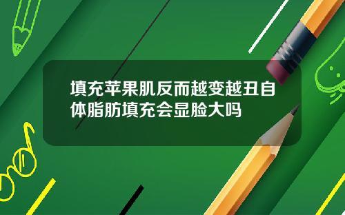 填充苹果肌反而越变越丑自体脂肪填充会显脸大吗