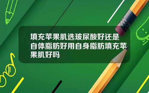 填充苹果肌选玻尿酸好还是自体脂肪好用自身脂肪填充苹果肌好吗