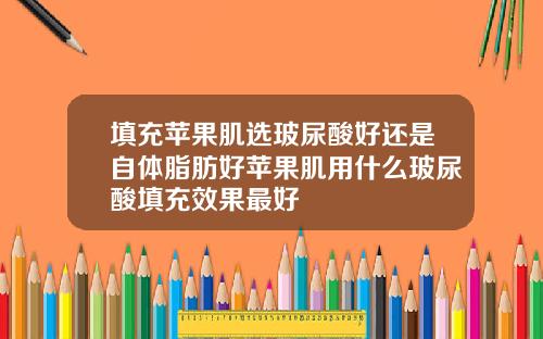 填充苹果肌选玻尿酸好还是自体脂肪好苹果肌用什么玻尿酸填充效果最好