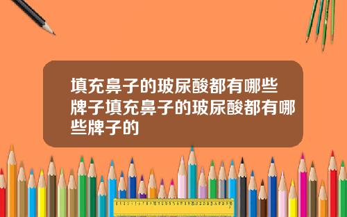 填充鼻子的玻尿酸都有哪些牌子填充鼻子的玻尿酸都有哪些牌子的