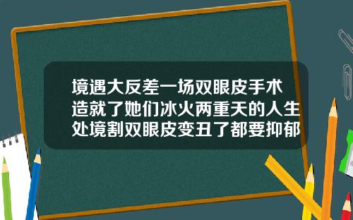 境遇大反差一场双眼皮手术造就了她们冰火两重天的人生处境割双眼皮变丑了都要抑郁了怎么办